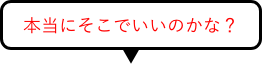 本当にそこでいいのかな？